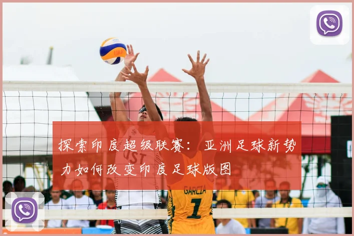 探索印度超级联赛:亚洲足球新势力如何改变印度足球版图