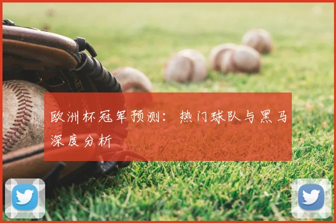 欧洲杯冠军预测:热门球队与黑马深度分析