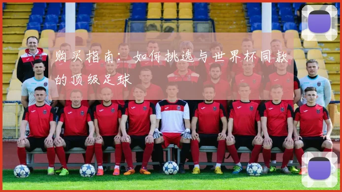 购买指南：如何挑选与世界杯同款的顶级足球