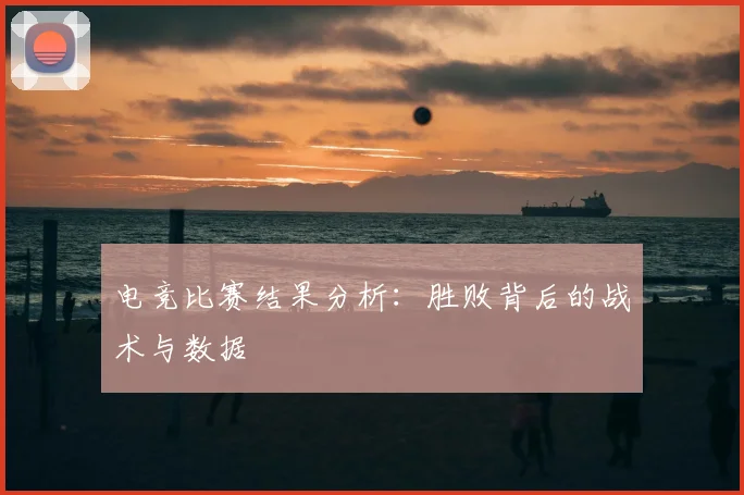 电竞比赛结果分析：胜败背后的战术与数据