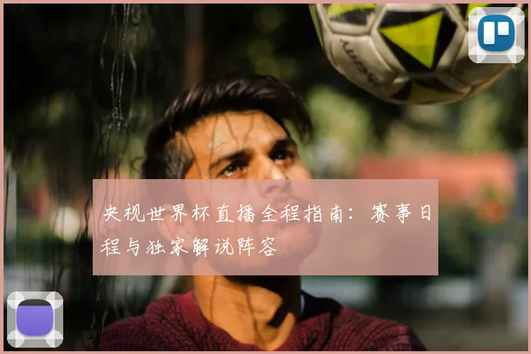 央视世界杯直播全程指南：赛事日程与独家解说阵容