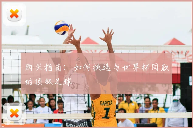 购买指南：如何挑选与世界杯同款的顶级足球