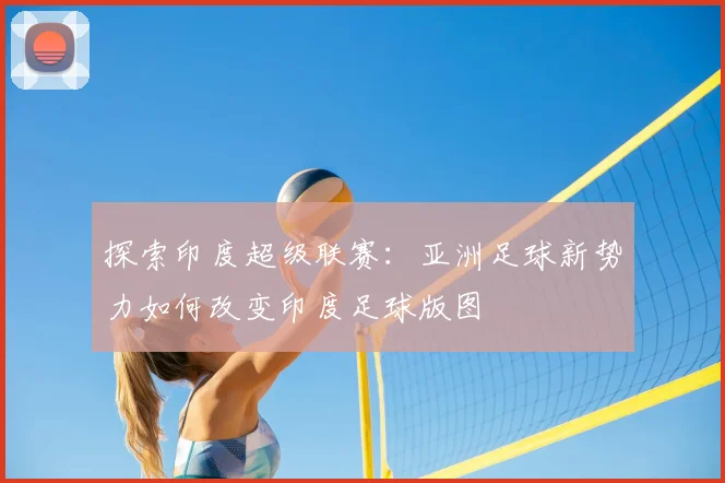 探索印度超级联赛:亚洲足球新势力如何改变印度足球版图