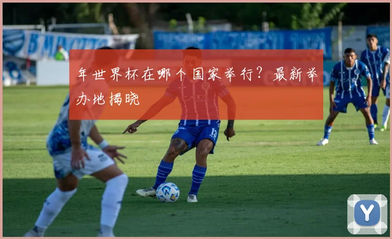 年世界杯在哪个国家举行？最新举办地揭晓
